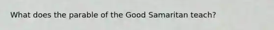 What does the parable of the Good Samaritan teach?