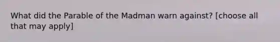 What did the Parable of the Madman warn against? [choose all that may apply]