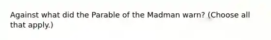 Against what did the Parable of the Madman warn? (Choose all that apply.)