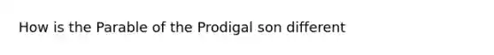 How is the Parable of the Prodigal son different