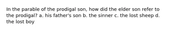 In the parable of the prodigal son, how did the elder son refer to the prodigal? a. his father's son b. the sinner c. the lost sheep d. the lost boy