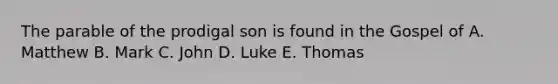 The parable of the prodigal son is found in the Gospel of A. Matthew B. Mark C. John D. Luke E. Thomas