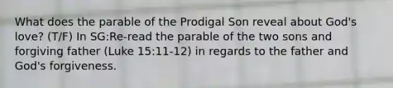 What does the parable of the Prodigal Son reveal about God's love? (T/F) In SG:Re-read the parable of the two sons and forgiving father (Luke 15:11-12) in regards to the father and God's forgiveness.