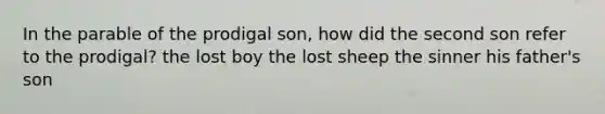 In the parable of the prodigal son, how did the second son refer to the prodigal? the lost boy the lost sheep the sinner his father's son