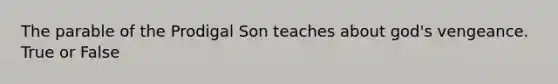 The parable of the Prodigal Son teaches about god's vengeance. True or False