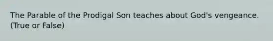 The Parable of the Prodigal Son teaches about God's vengeance. (True or False)