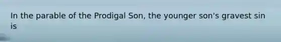 In the parable of the Prodigal Son, the younger son's gravest sin is