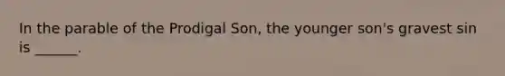 In the parable of the Prodigal Son, the younger son's gravest sin is ______.