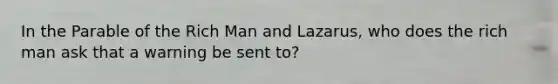 In the Parable of the Rich Man and Lazarus, who does the rich man ask that a warning be sent to?