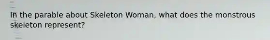 In the parable about Skeleton Woman, what does the monstrous skeleton represent?