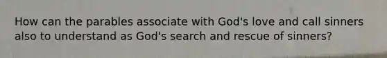 How can the parables associate with God's love and call sinners also to understand as God's search and rescue of sinners?