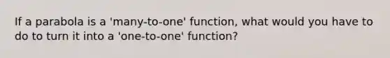 If a parabola is a 'many-to-one' function, what would you have to do to turn it into a 'one-to-one' function?