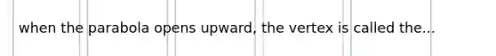 when the parabola opens upward, the vertex is called the...