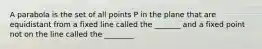 A parabola is the set of all points P in the plane that are equidistant from a fixed line called the _______ and a fixed point not on the line called the ________