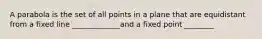 A parabola is the set of all points in a plane that are equidistant from a fixed line _____________and a fixed point ________