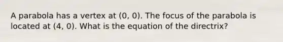 A parabola has a vertex at (0, 0). The focus of the parabola is located at (4, 0). What is the equation of the directrix?