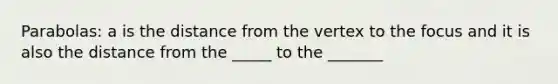 Parabolas: a is the distance from the vertex to the focus and it is also the distance from the _____ to the _______