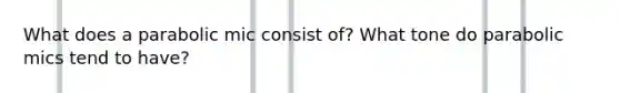 What does a parabolic mic consist of? What tone do parabolic mics tend to have?