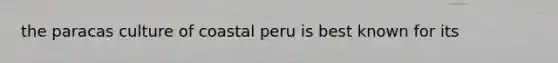 the paracas culture of coastal peru is best known for its