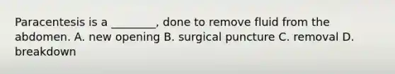 Paracentesis is a ________, done to remove fluid from the abdomen. A. new opening B. surgical puncture C. removal D. breakdown