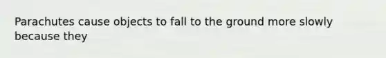 Parachutes cause objects to fall to the ground more slowly because they