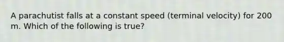 A parachutist falls at a constant speed (terminal velocity) for 200 m. Which of the following is true?