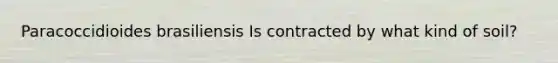 Paracoccidioides brasiliensis Is contracted by what kind of soil?