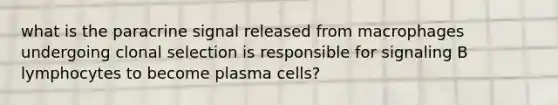 what is the paracrine signal released from macrophages undergoing clonal selection is responsible for signaling B lymphocytes to become plasma cells?