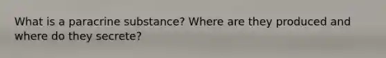 What is a paracrine substance? Where are they produced and where do they secrete?