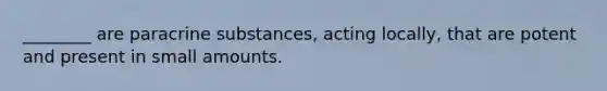 ________ are paracrine substances, acting locally, that are potent and present in small amounts.