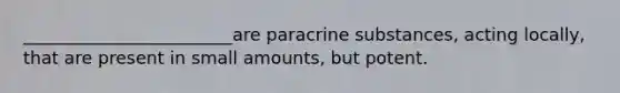 ________________________are paracrine substances, acting locally, that are present in small amounts, but potent.