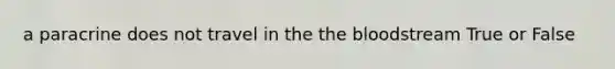 a paracrine does not travel in the the bloodstream True or False