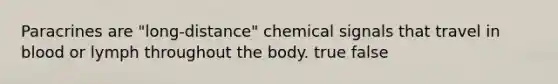 Paracrines are "long-distance" chemical signals that travel in blood or lymph throughout the body. true false