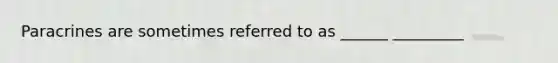 Paracrines are sometimes referred to as ______ _________