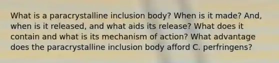 What is a paracrystalline inclusion body? When is it made? And, when is it released, and what aids its release? What does it contain and what is its mechanism of action? What advantage does the paracrystalline inclusion body afford C. perfringens?