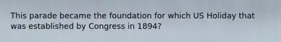 This parade became the foundation for which US Holiday that was established by Congress in 1894?