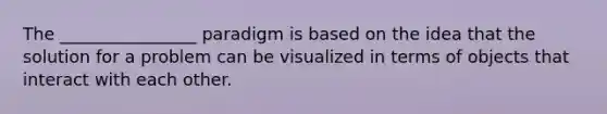 The ________________ paradigm is based on the idea that the solution for a problem can be visualized in terms of objects that interact with each other.​