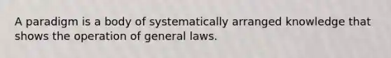 A paradigm is a body of systematically arranged knowledge that shows the operation of general laws.