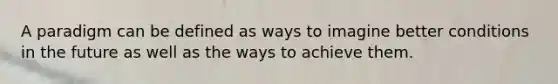 A paradigm can be defined as ways to imagine better conditions in the future as well as the ways to achieve them.