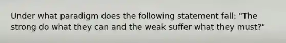 Under what paradigm does the following statement fall: "The strong do what they can and the weak suffer what they must?"