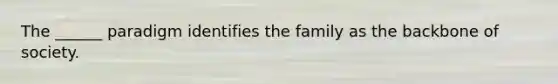 The ______ paradigm identifies the family as the backbone of society.