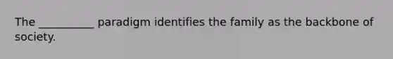 The __________ paradigm identifies the family as the backbone of society.