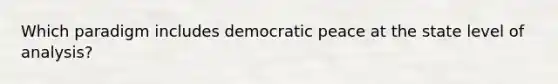 Which paradigm includes democratic peace at the state level of analysis?