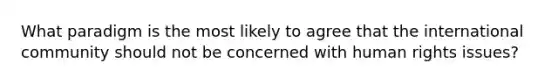 What paradigm is the most likely to agree that the international community should not be concerned with human rights issues?