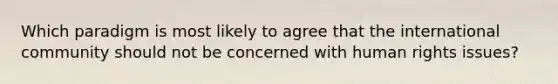 Which paradigm is most likely to agree that the international community should not be concerned with human rights issues?