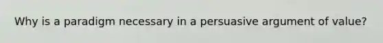 Why is a paradigm necessary in a persuasive argument of value?