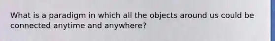 What is a paradigm in which all the objects around us could be connected anytime and anywhere?