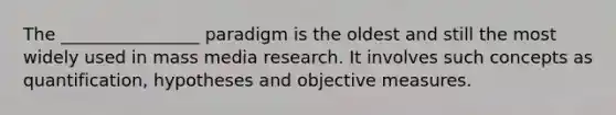 The ________________ paradigm is the oldest and still the most widely used in mass media research. It involves such concepts as quantification, hypotheses and objective measures.