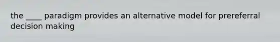 the ____ paradigm provides an alternative model for prereferral decision making