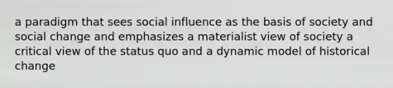 a paradigm that sees <a href='https://www.questionai.com/knowledge/kO4dMbNCii-social-influence' class='anchor-knowledge'>social influence</a> as the basis of society and social change and emphasizes a materialist view of society a critical view of the status quo and a dynamic model of historical change